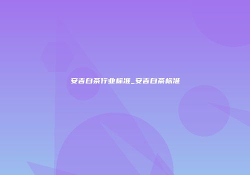 安吉白茶行业标准_安吉白茶标准