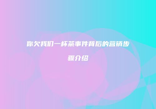 你欠我们一杯茶事件背后的营销步骤介绍