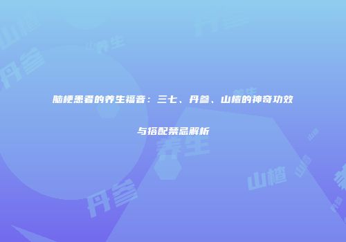 脑梗患者的养生福音：三七、丹参、山楂的神奇功效与搭配禁忌解析