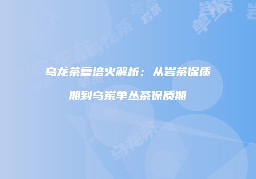 乌龙茶复培火解析：从岩茶保质期到乌岽单丛茶保质期