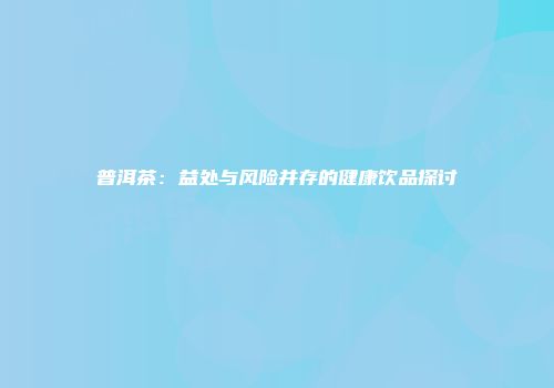 普洱茶：益处与风险并存的健康饮品探讨