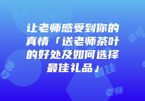 让老师感受到你的真情「送老师茶叶的好处及如何选择最佳礼品」