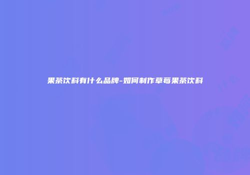 果茶饮料有什么品牌-如何制作草莓果茶饮料
