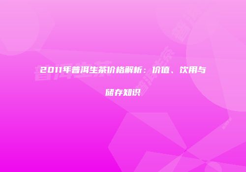 2011年普洱生茶价格解析：价值、饮用与储存知识