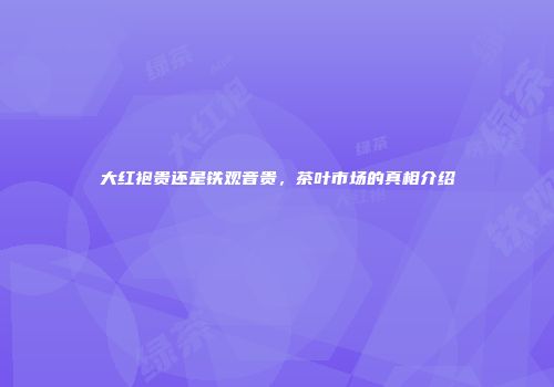 大红袍贵还是铁观音贵，茶叶市场的真相介绍