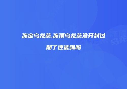 冻定乌龙茶,冻顶乌龙茶没开封过期了还能喝吗