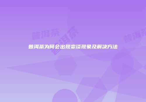 普洱茶为何会出现变淡现象及解决方法