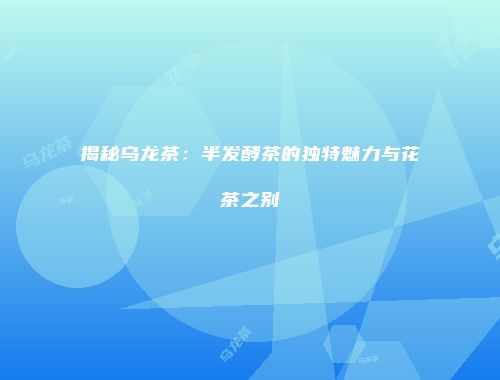 揭秘乌龙茶：半发酵茶的独特魅力与花茶之别