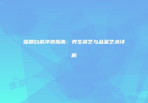 福鼎白茶冲泡指南：养生茶艺与品鉴艺术详解