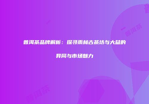普洱茶品牌解析：探寻雨林古茶坊与大益的异同与市场魅力