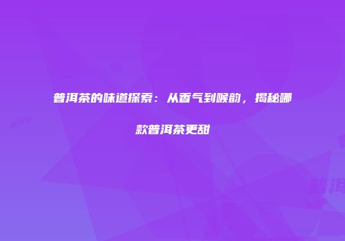 普洱茶的味道探索：从香气到喉韵，揭秘哪款普洱茶更甜