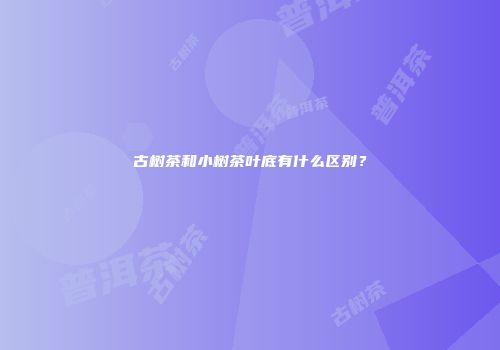 古树茶和小树茶叶底有什么区别？