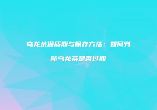 乌龙茶保质期与保存方法：如何判断乌龙茶是否过期