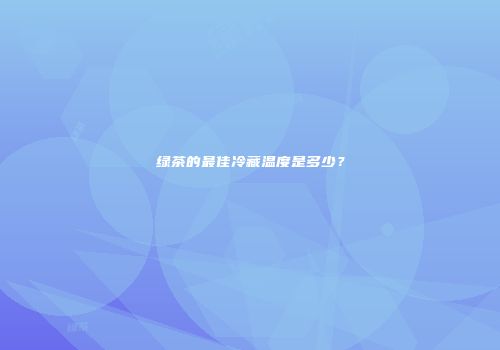 绿茶的最佳冷藏温度是多少？