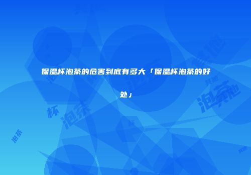 保温杯泡茶的危害到底有多大「保温杯泡茶的好处」