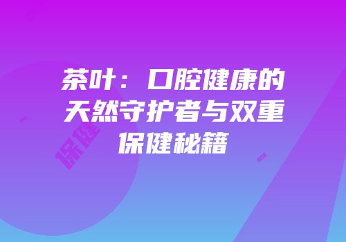 茶叶：口腔健康的天然守护者与双重保健秘籍