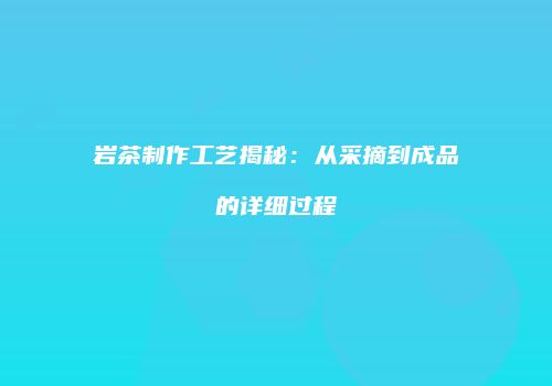 岩茶制作工艺揭秘：从采摘到成品的详细过程