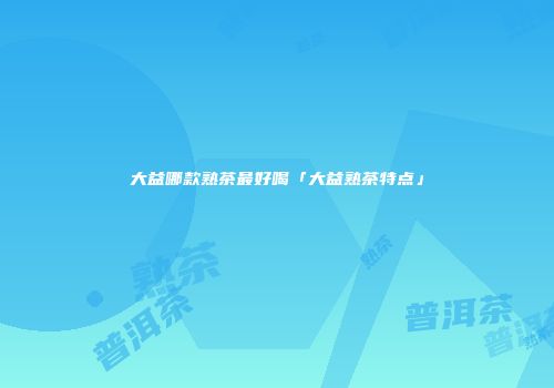 大益哪款熟茶最好喝「大益熟茶特点」
