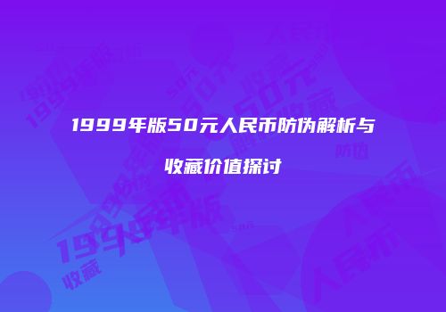 1999年版50元人民币防伪解析与收藏价值探讨