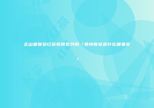 正山堂普安红茶有斓系列吗「贵州普安茶叶在哪里买」