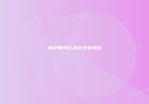 茶叶师学校,茶叶专业学校