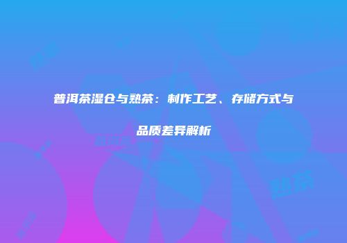 普洱茶湿仓与熟茶：制作工艺、存储方式与品质差异解析