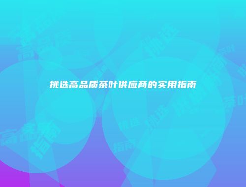 挑选高品质茶叶供应商的实用指南