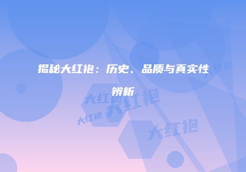 揭秘大红袍：历史、品质与真实性辨析
