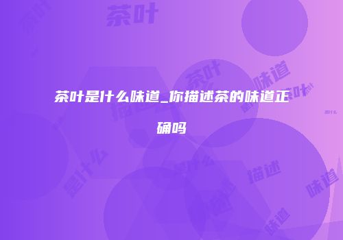茶叶是什么味道_你描述茶的味道正确吗
