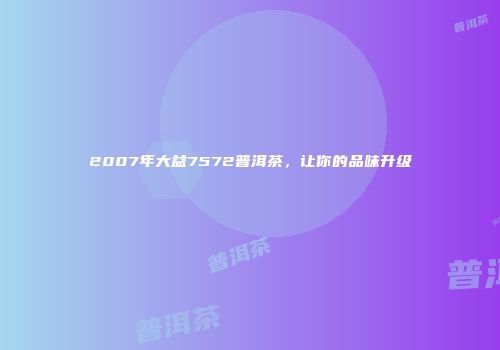 2007年大益7572普洱茶，让你的品味升级