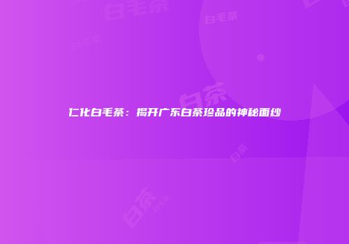 仁化白毛茶：揭开广东白茶珍品的神秘面纱