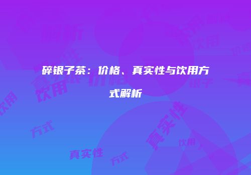 碎银子茶：价格、真实性与饮用方式解析