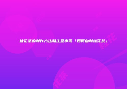 桂花茶的制作方法和注意事项「如何自制桂花茶」