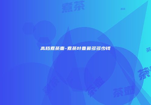 高档煮茶壶-煮茶叶壶最多多少钱