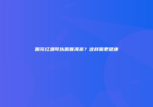 喝完红酒可以喝普洱茶？这样喝更健康