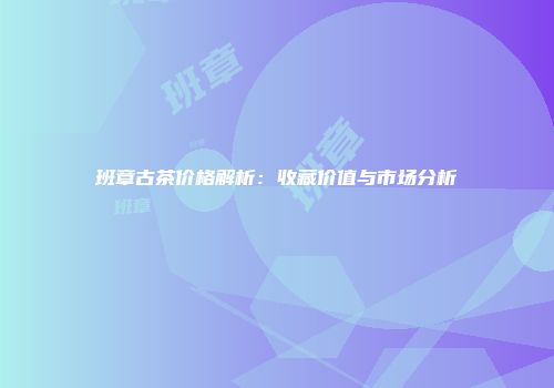 班章古茶价格解析：收藏价值与市场分析