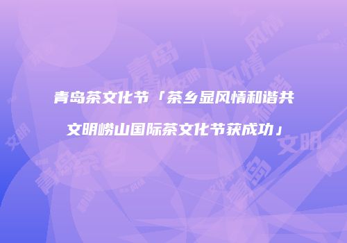 青岛茶文化节「茶乡显风情和谐共文明崂山国际茶文化节获成功」