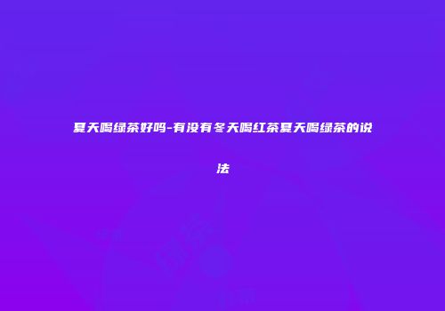 夏天喝绿茶好吗-有没有冬天喝红茶夏天喝绿茶的说法