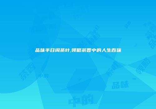 品味半日闲茶叶,领略茶香中的人生百味