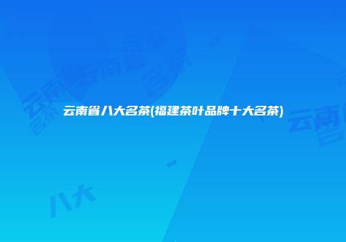 云南省八大名茶(福建茶叶品牌十大名茶)