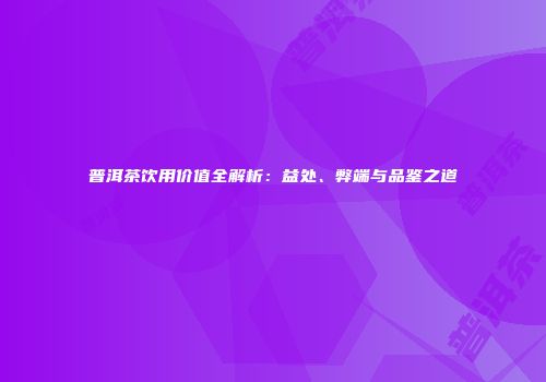 普洱茶饮用价值全解析：益处、弊端与品鉴之道