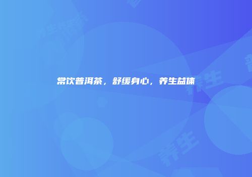 常饮普洱茶，舒缓身心，养生益体
