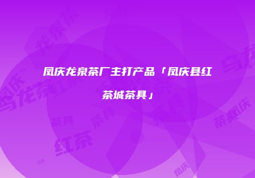 凤庆龙泉茶厂主打产品「凤庆县红茶城茶具」