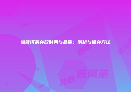 熟普洱茶存放时间与品质：解析与保存方法