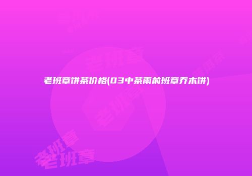 老班章饼茶价格(03中茶雨前班章乔木饼)