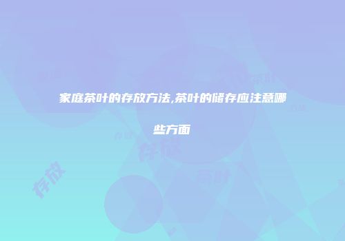 家庭茶叶的存放方法,茶叶的储存应注意哪些方面