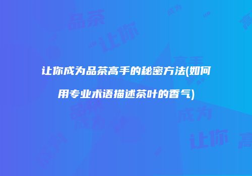 让你成为品茶高手的秘密方法(如何用专业术语描述茶叶的香气)