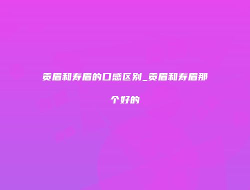 贡眉和寿眉的口感区别_贡眉和寿眉那个好的