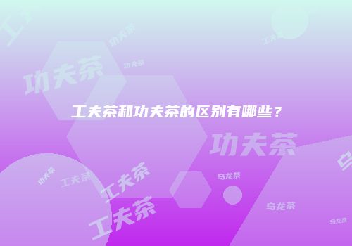 工夫茶和功夫茶的区别有哪些？