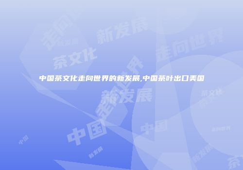 中国茶文化走向世界的新发展,中国茶叶出口美国